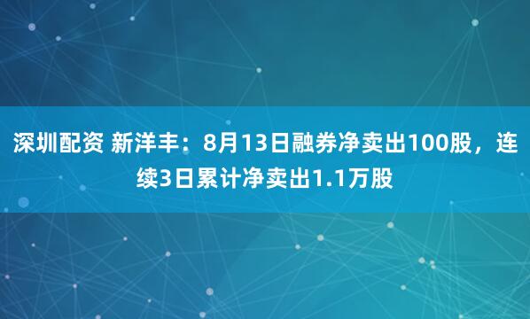 深圳配资 新洋丰：8月13日融券净卖出100股，连续3日累计净卖出1.1万股
