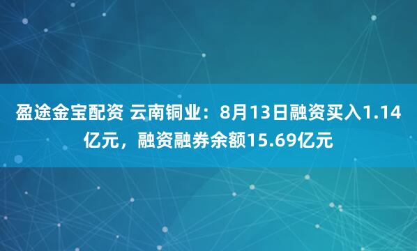 盈途金宝配资 云南铜业：8月13日融资买入1.14亿元，融资融券余额15.69亿元