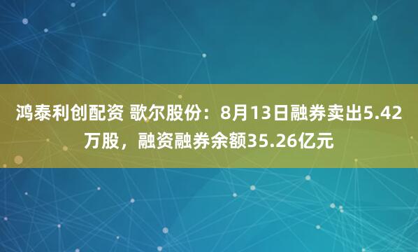 鸿泰利创配资 歌尔股份：8月13日融券卖出5.42万股，融资融券余额35.26亿元