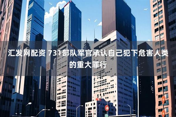 汇发网配资 731部队军官承认自己犯下危害人类的重大罪行