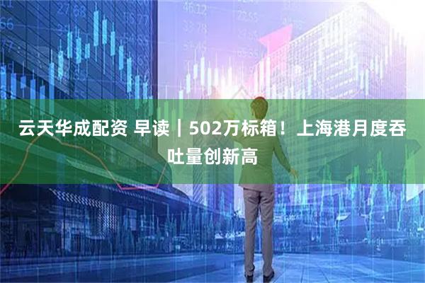 云天华成配资 早读｜502万标箱！上海港月度吞吐量创新高