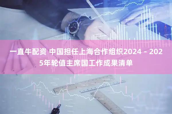 一直牛配资 中国担任上海合作组织2024－2025年轮值主席国工作成果清单