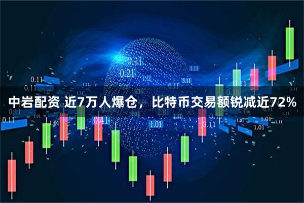 中岩配资 近7万人爆仓，比特币交易额锐减近72%