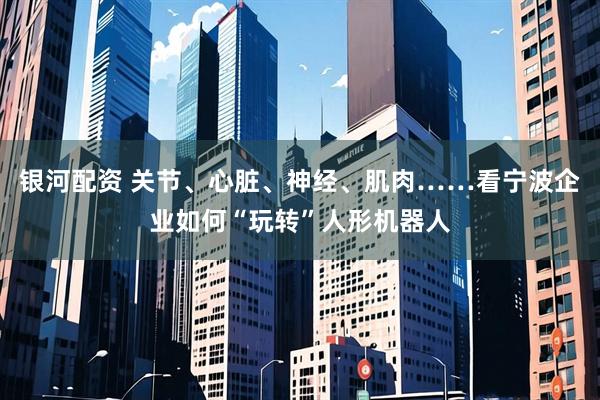 银河配资 关节、心脏、神经、肌肉……看宁波企业如何“玩转”人形机器人