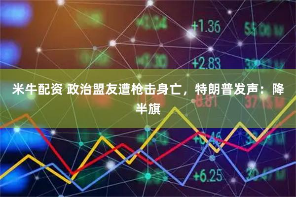 米牛配资 政治盟友遭枪击身亡，特朗普发声：降半旗