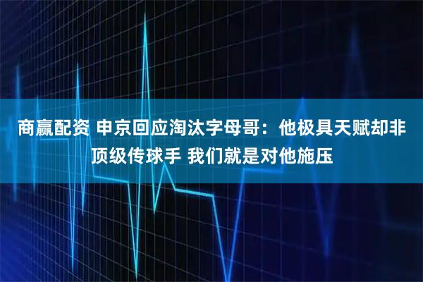 商赢配资 申京回应淘汰字母哥：他极具天赋却非顶级传球手 我们就是对他施压