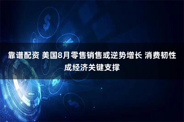 靠谱配资 美国8月零售销售或逆势增长 消费韧性成经济关键支撑