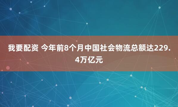 我要配资 今年前8个月中国社会物流总额达229.4万亿元