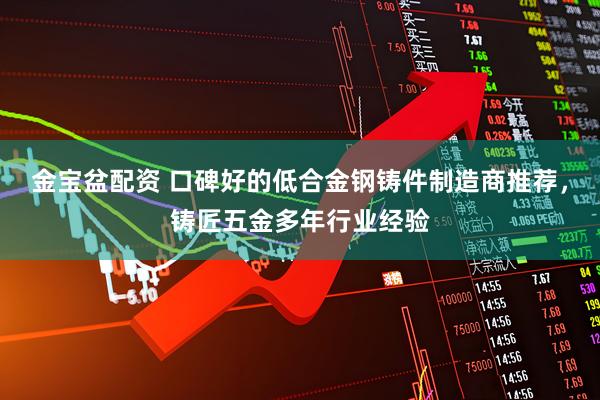 金宝盆配资 口碑好的低合金钢铸件制造商推荐，铸匠五金多年行业经验