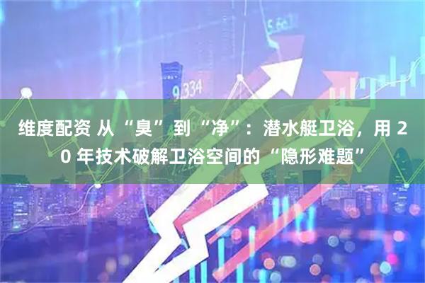 维度配资 从 “臭” 到 “净”：潜水艇卫浴，用 20 年技术破解卫浴空间的 “隐形难题”