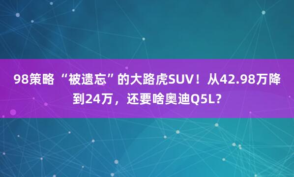 98策略 “被遗忘”的大路虎SUV！从42.98万降到24万，还要啥奥迪Q5L？