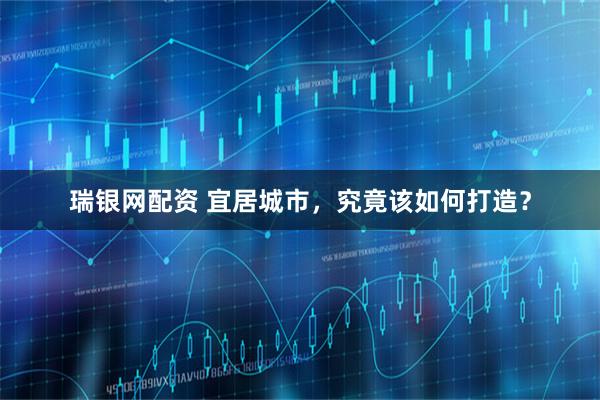 瑞银网配资 宜居城市，究竟该如何打造？