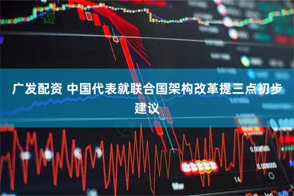 广发配资 中国代表就联合国架构改革提三点初步建议