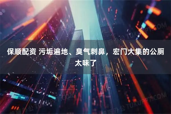 保顺配资 污垢遍地、臭气刺鼻，宏门大集的公厕太味了