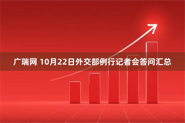 广瑞网 10月22日外交部例行记者会答问汇总