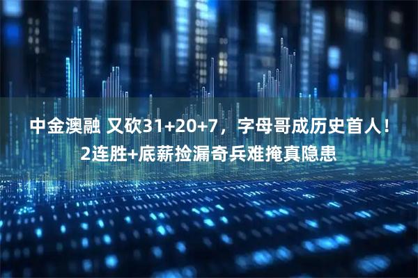 中金澳融 又砍31+20+7，字母哥成历史首人！2连胜+底薪捡漏奇兵难掩真隐患