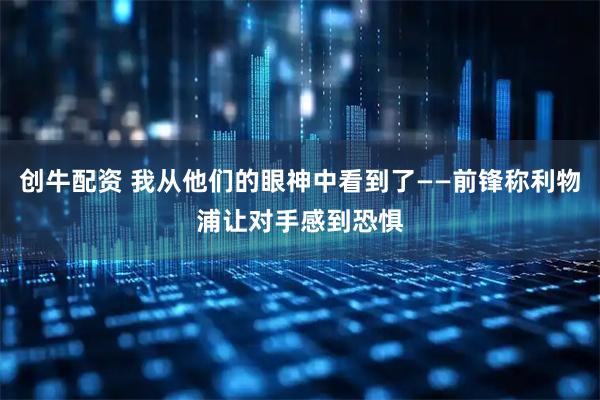 创牛配资 我从他们的眼神中看到了——前锋称利物浦让对手感到恐惧