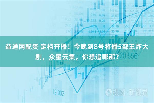 益通网配资 定档开播！今晚到8号将播5部王炸大剧，众星云集，你想追哪部？