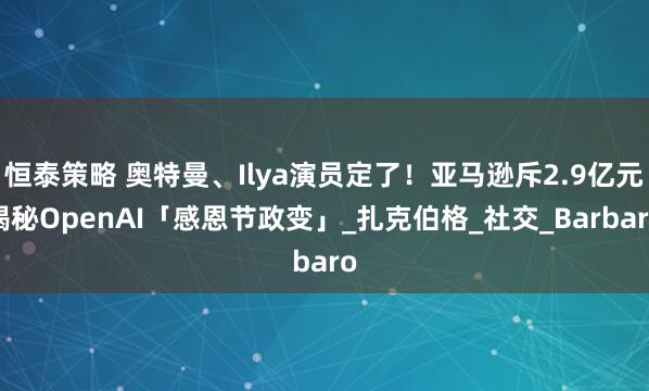 恒泰策略 奥特曼、Ilya演员定了！亚马逊斥2.9亿元揭秘OpenAI「感恩节政变」_扎克伯格_社交_Barbaro