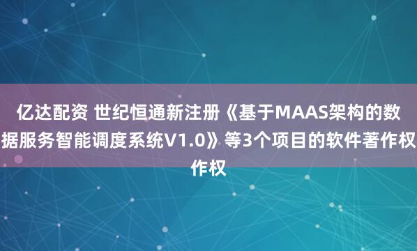 亿达配资 世纪恒通新注册《基于MAAS架构的数据服务智能调度系统V1.0》等3个项目的软件著作权