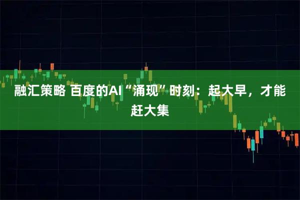 融汇策略 百度的AI“涌现”时刻：起大早，才能赶大集