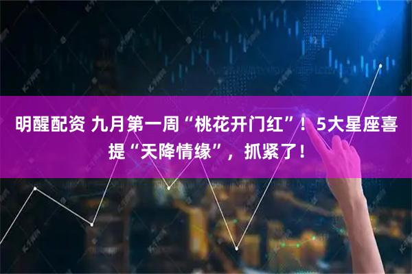 明醒配资 九月第一周“桃花开门红”！5大星座喜提“天降情缘”，抓紧了！