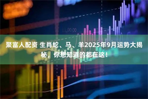 聚富人配资 生肖蛇、马、羊2025年9月运势大揭秘，你想知道的都在这！