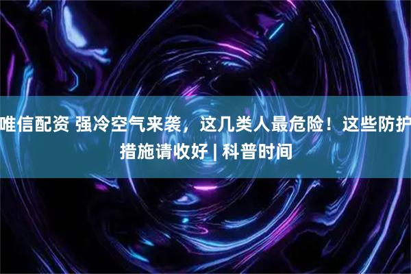 唯信配资 强冷空气来袭，这几类人最危险！这些防护措施请收好 | 科普时间