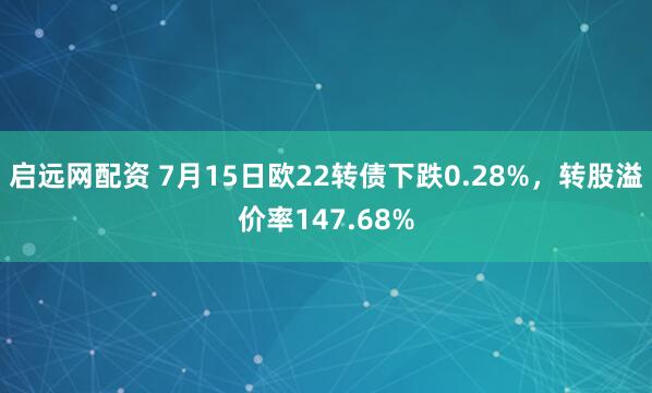 启远网配资 7月15日欧22转债下跌0.28%，转股溢价率147.68%