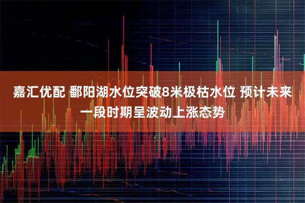 嘉汇优配 鄱阳湖水位突破8米极枯水位 预计未来一段时期呈波动上涨态势